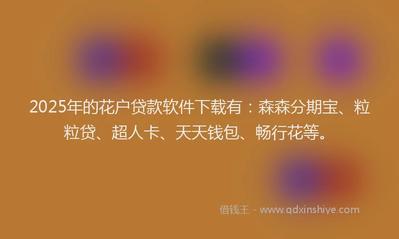 2025年的花户贷款软件下载有：森森分期宝、粒粒贷、超人卡、天天钱包、畅行花等。