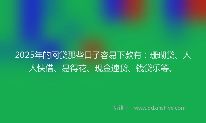 2025年的网贷那些口子容易下款有：珊瑚贷、人人快借、易得花、现金速贷、钱贷乐等。