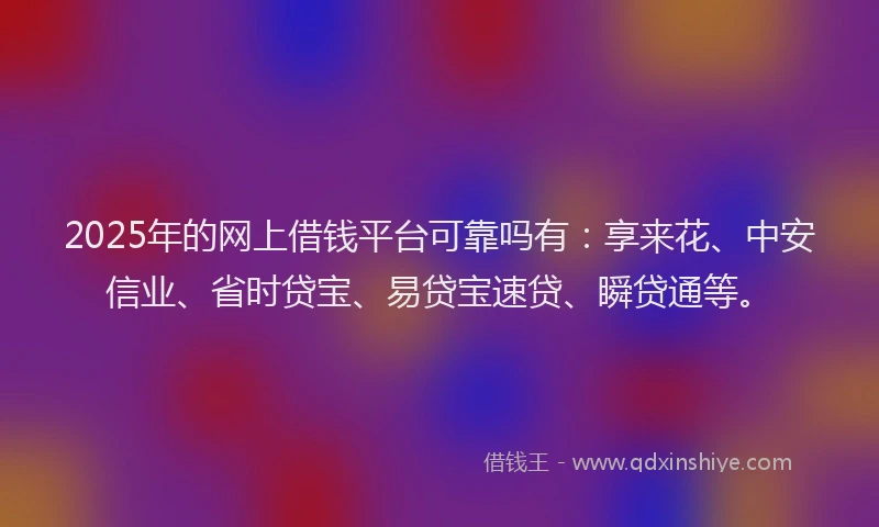 2025年的网上借钱平台可靠吗有：享来花、中安信业、省时贷宝、易贷宝速贷、瞬贷通等。