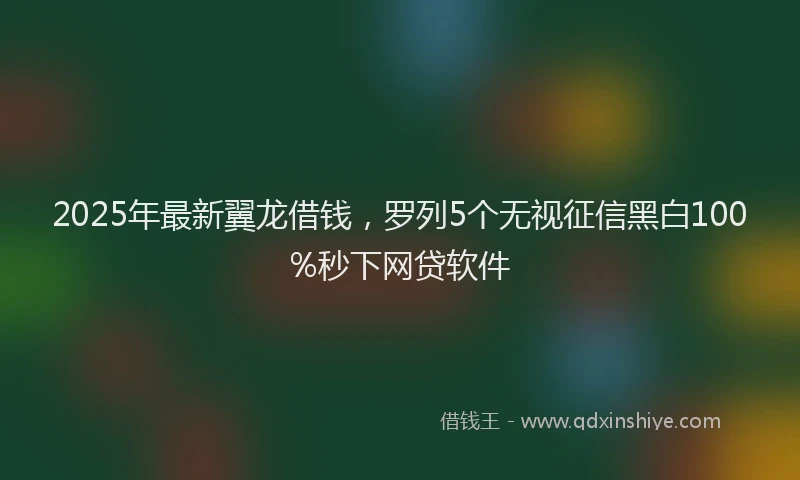 2025年最新翼龙借钱，罗列5个无视征信黑白100%秒下网贷软件