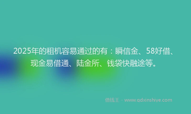 2025年的租机容易通过的有：瞬信金、58好借、现金易借通、陆金所、钱袋快融途等。