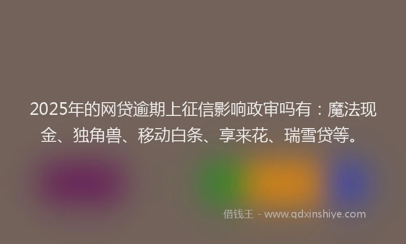 2025年的网贷逾期上征信影响政审吗有：魔法现金、独角兽、移动白条、享来花、瑞雪贷等。