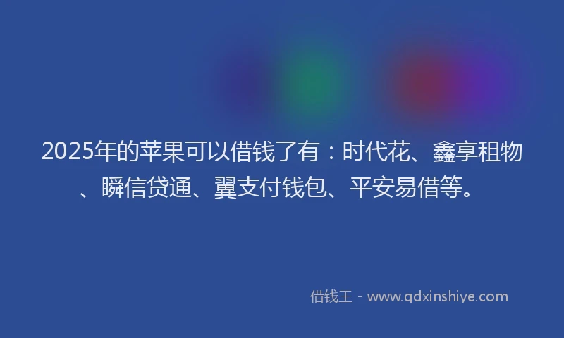 2025年的苹果可以借钱了有：时代花、鑫享租物、瞬信贷通、翼支付钱包、平安易借等。