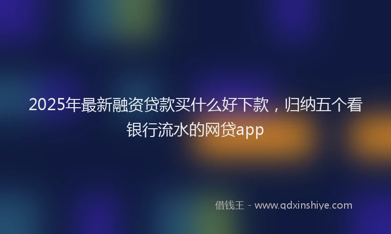 2025年最新融资贷款买什么好下款，归纳五个看银行流水的网贷app