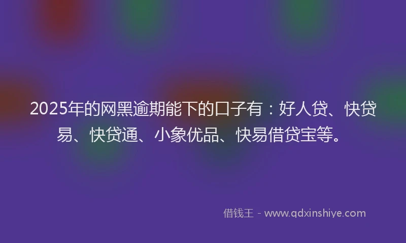 2025年的网黑逾期能下的口子有：好人贷、快贷易、快贷通、小象优品、快易借贷宝等。
