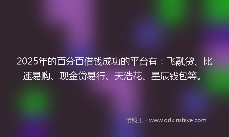 2025年的百分百借钱成功的平台有：飞融贷、比速易购、现金贷易行、天浩花、星辰钱包等。