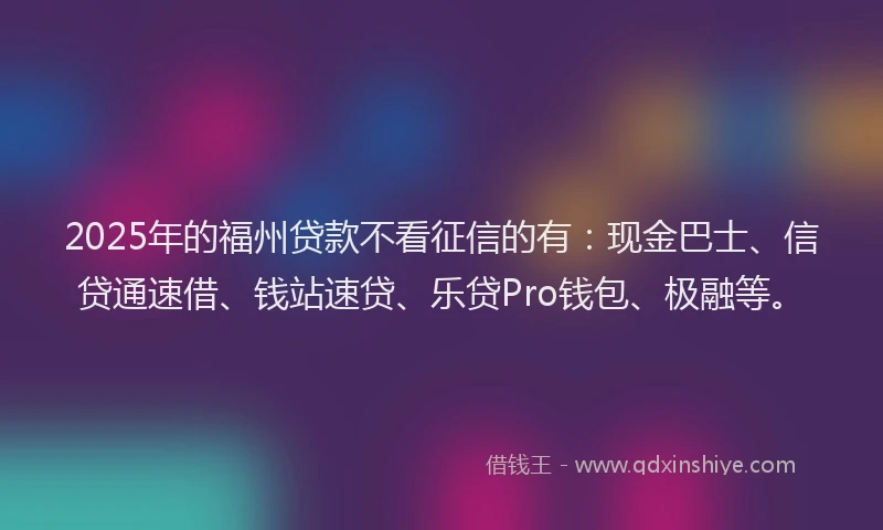 2025年的福州贷款不看征信的有：现金巴士、信贷通速借、钱站速贷、乐贷Pro钱包、极融等。