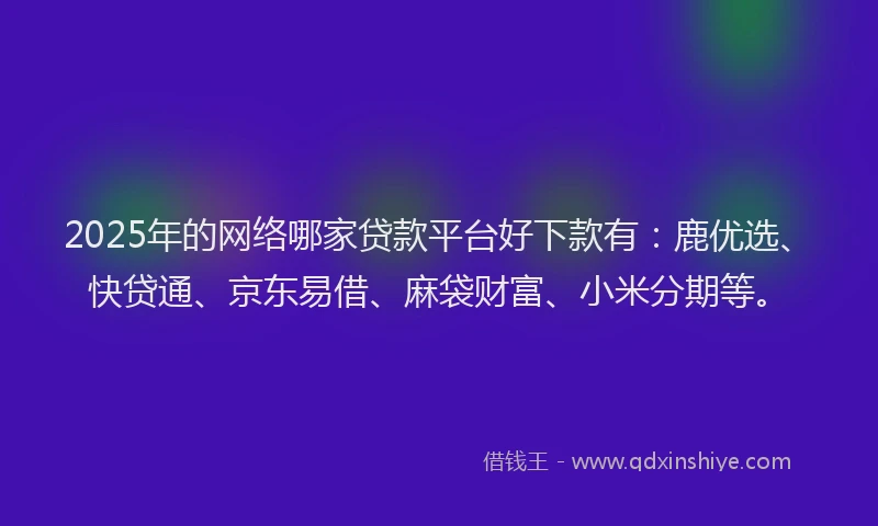 2025年的网络哪家贷款平台好下款有：鹿优选、快贷通、京东易借、麻袋财富、小米分期等。