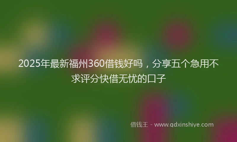 2025年最新福州360借钱好吗，分享五个急用不求评分快借无忧的口子
