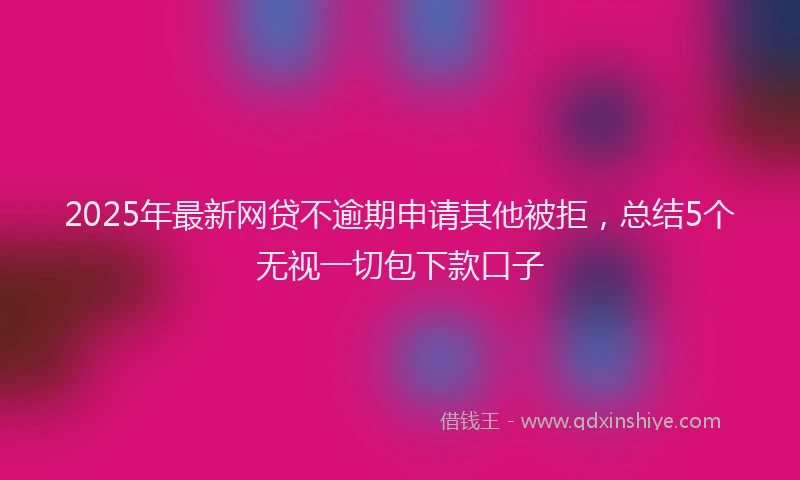 2025年最新网贷不逾期申请其他被拒，总结5个无视一切包下款口子