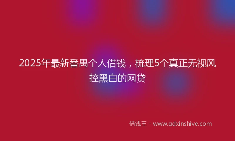 2025年最新番禺个人借钱，梳理5个真正无视风控黑白的网贷