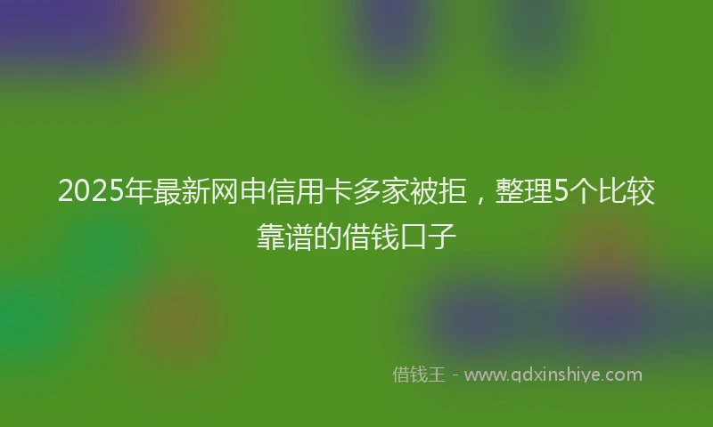 2025年最新网申信用卡多家被拒，整理5个比较靠谱的借钱口子
