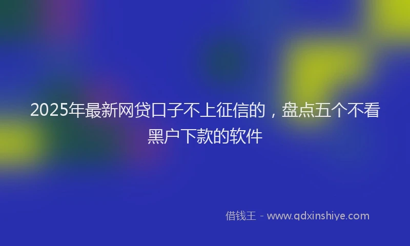 2025年最新网贷口子不上征信的，盘点五个不看黑户下款的软件