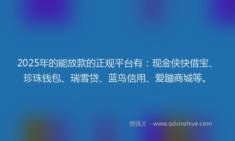 2025年的能放款的正规平台有：现金侠快借宝、珍珠钱包、瑞雪贷、蓝鸟信用、爱蹦商城等。