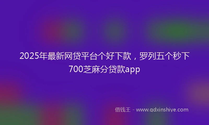 2025年最新网贷平台个好下款，罗列五个秒下700芝麻分贷款app