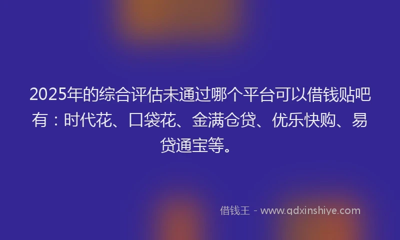 2025年的综合评估未通过哪个平台可以借钱贴吧有：时代花、口袋花、金满仓贷、优乐快购、易贷通宝等。