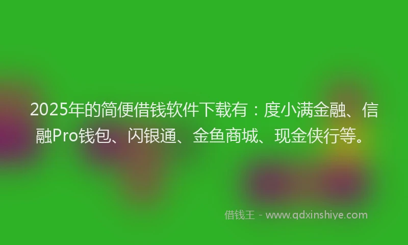 2025年的简便借钱软件下载有：度小满金融、信融Pro钱包、闪银通、金鱼商城、现金侠行等。