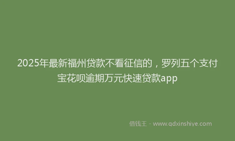2025年最新福州贷款不看征信的，罗列五个支付宝花呗逾期万元快速贷款app
