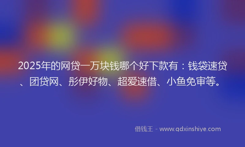 2025年的网贷一万块钱哪个好下款有：钱袋速贷、团贷网、彤伊好物、超爱速借、小鱼免审等。