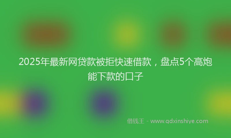 2025年最新网贷款被拒快速借款，盘点5个高炮能下款的口子