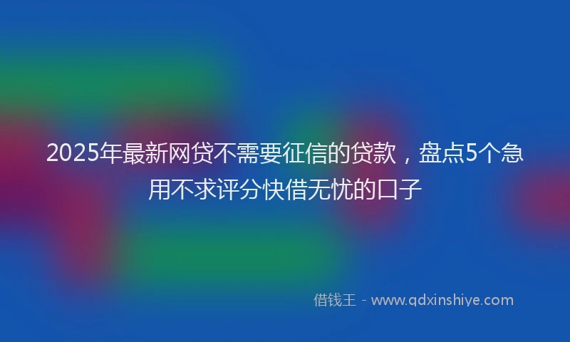 2025年最新网贷不需要征信的贷款，盘点5个急用不求评分快借无忧的口子