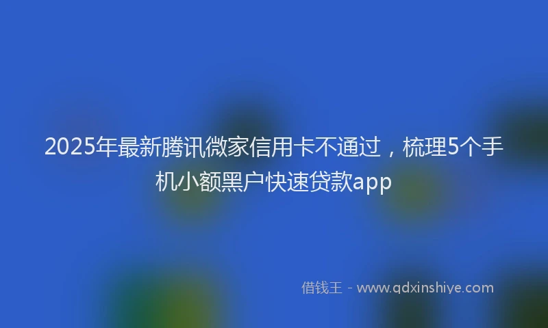 2025年最新腾讯微家信用卡不通过，梳理5个手机小额黑户快速贷款app