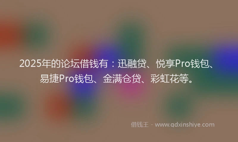 2025年的论坛借钱有：迅融贷、悦享Pro钱包、易捷Pro钱包、金满仓贷、彩虹花等。