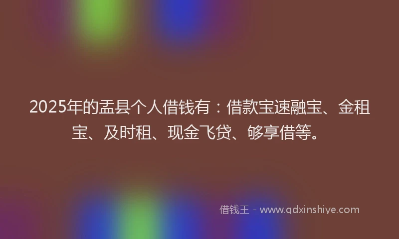 2025年的盂县个人借钱有：借款宝速融宝、金租宝、及时租、现金飞贷、够享借等。