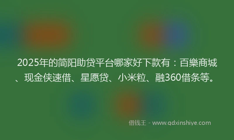 2025年的简阳助贷平台哪家好下款有：百樂商城、现金侠速借、星愿贷、小米粒、融360借条等。