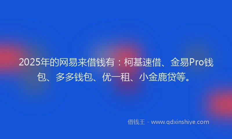2025年的网易来借钱有：柯基速借、金易Pro钱包、多多钱包、优一租、小金鹿贷等。