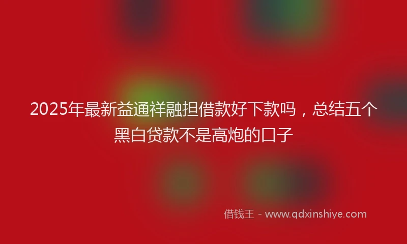 2025年最新益通祥融担借款好下款吗，总结五个黑白贷款不是高炮的口子