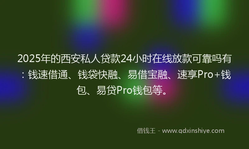 2025年的西安私人贷款24小时在线放款可靠吗有：钱速借通、钱袋快融、易借宝融、速享Pro+钱包、易贷Pro钱包等。
