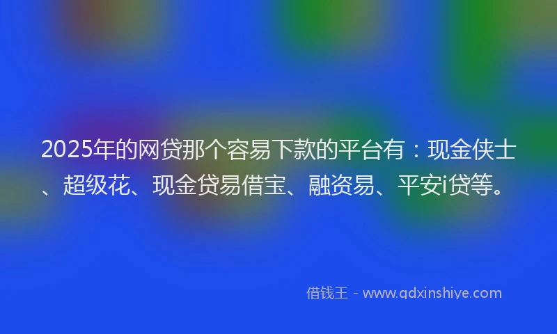 2025年的网贷那个容易下款的平台有：现金侠士、超级花、现金贷易借宝、融资易、平安i贷等。