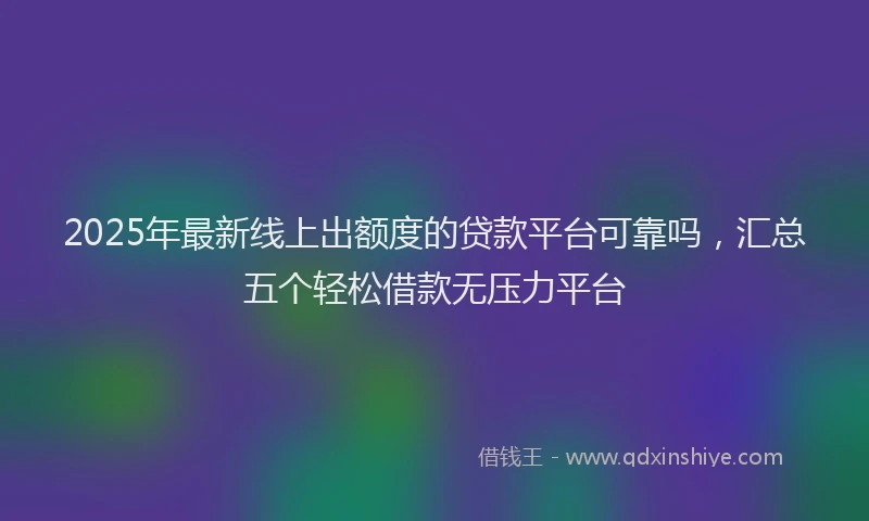 2025年最新线上出额度的贷款平台可靠吗，汇总五个轻松借款无压力平台