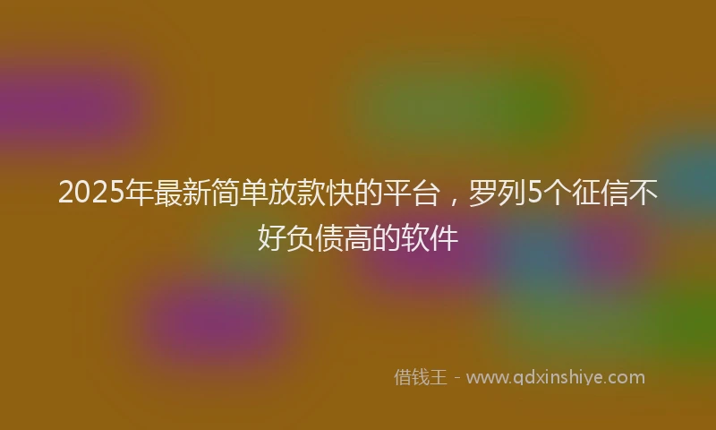 2025年最新简单放款快的平台，罗列5个征信不好负债高的软件