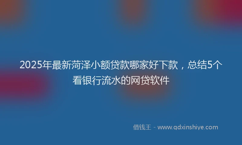 2025年最新菏泽小额贷款哪家好下款，总结5个看银行流水的网贷软件