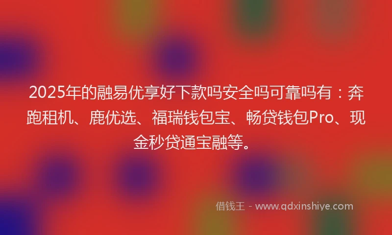 2025年的融易优享好下款吗安全吗可靠吗有：奔跑租机、鹿优选、福瑞钱包宝、畅贷钱包Pro、现金秒贷通宝融等。