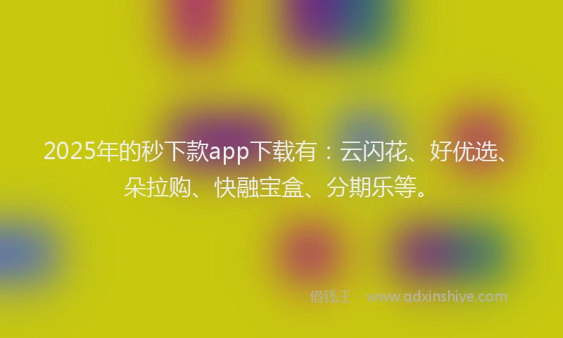 2025年的秒下款app下载有：云闪花、好优选、朵拉购、快融宝盒、分期乐等。