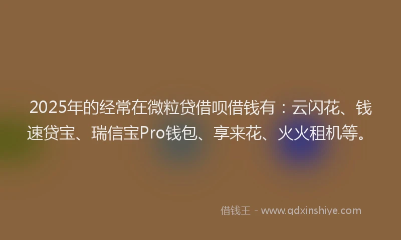 2025年的经常在微粒贷借呗借钱有：云闪花、钱速贷宝、瑞信宝Pro钱包、享来花、火火租机等。