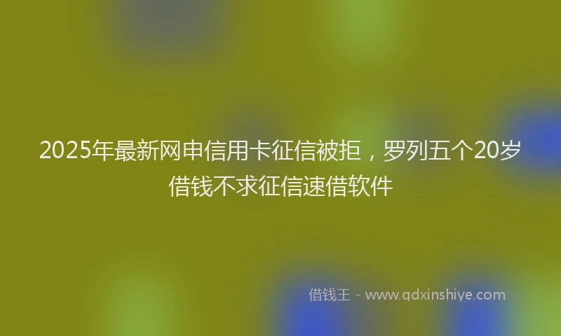 2025年最新网申信用卡征信被拒，罗列五个20岁借钱不求征信速借软件