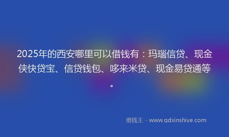 2025年的西安哪里可以借钱有：玛瑙信贷、现金侠快贷宝、信贷钱包、哆来米贷、现金易贷通等。