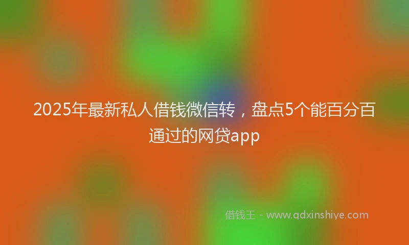 2025年最新私人借钱微信转，盘点5个能百分百通过的网贷app