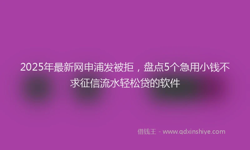 2025年最新网申浦发被拒，盘点5个急用小钱不求征信流水轻松贷的软件