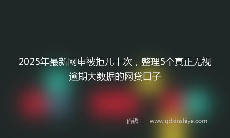2025年最新网申被拒几十次，整理5个真正无视逾期大数据的网贷口子