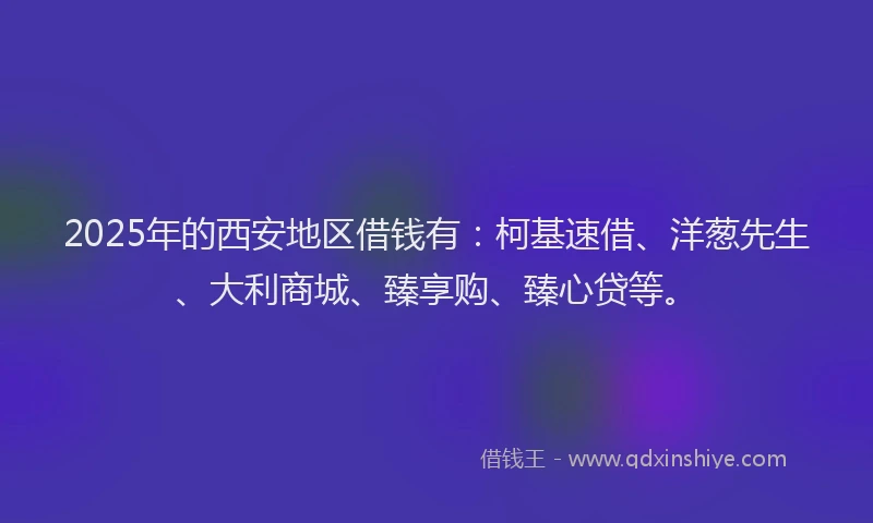 2025年的西安地区借钱有：柯基速借、洋葱先生、大利商城、臻享购、臻心贷等。
