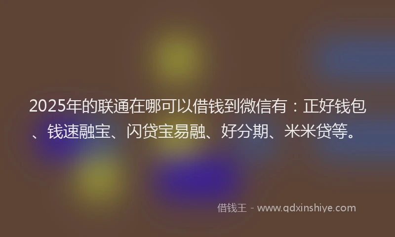 2025年的联通在哪可以借钱到微信有：正好钱包、钱速融宝、闪贷宝易融、好分期、米米贷等。