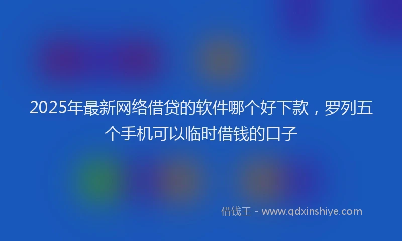 2025年最新网络借贷的软件哪个好下款，罗列五个手机可以临时借钱的口子