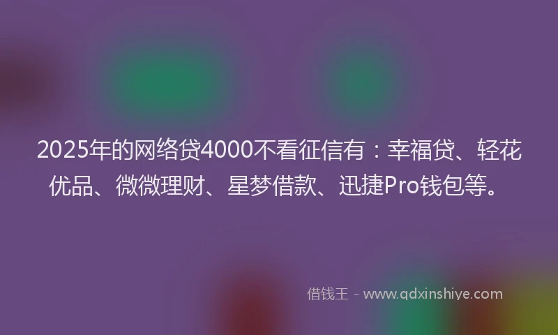 2025年的网络贷4000不看征信有：幸福贷、轻花优品、微微理财、星梦借款、迅捷Pro钱包等。
