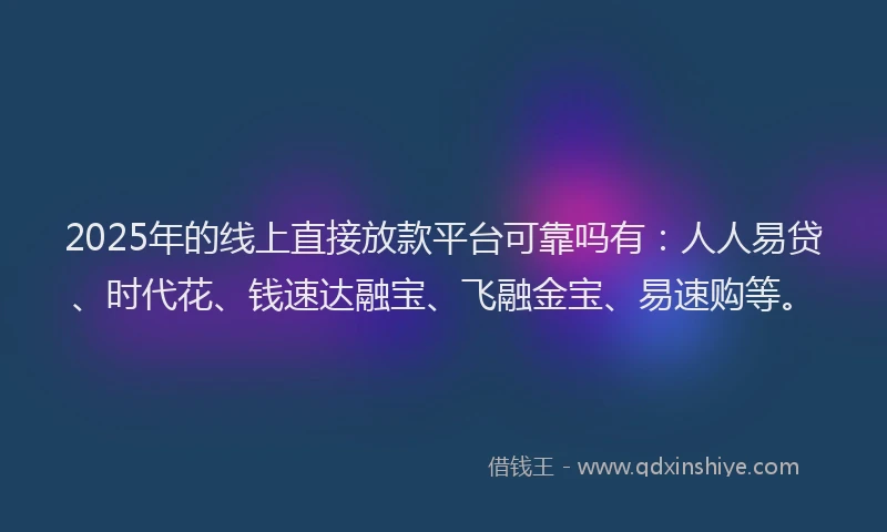 2025年的线上直接放款平台可靠吗有：人人易贷、时代花、钱速达融宝、飞融金宝、易速购等。