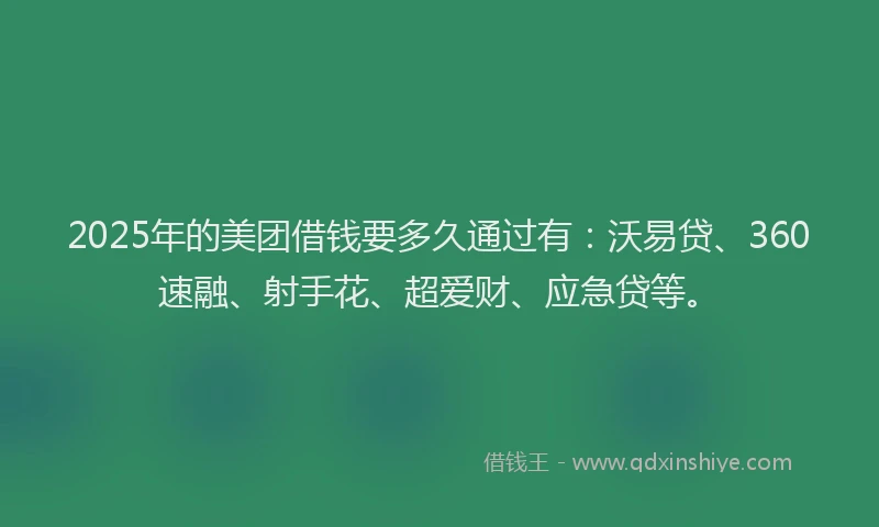 2025年的美团借钱要多久通过有：沃易贷、360速融、射手花、超爱财、应急贷等。